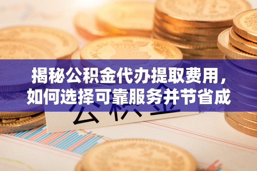 榆树揭秘公积金代办提取费用，如何选择可靠服务并节省成本