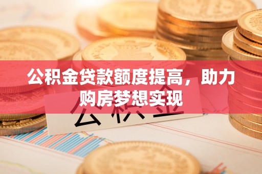 榆树公积金贷款额度提高，助力购房梦想实现