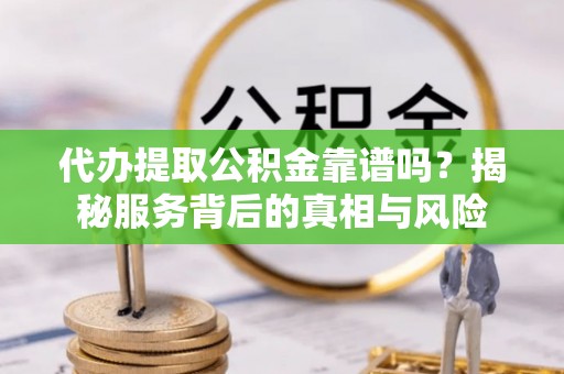 榆树代办提取公积金靠谱吗？揭秘服务背后的真相与风险