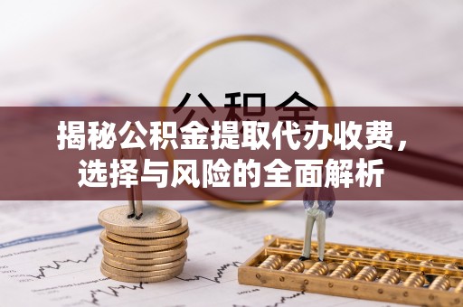 榆树揭秘公积金提取代办收费，选择与风险的全面解析