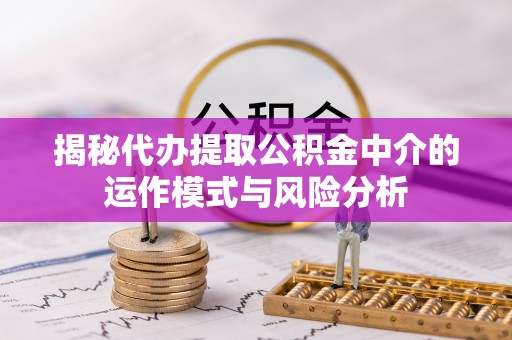 榆树揭秘代办提取公积金中介的运作模式与风险分析