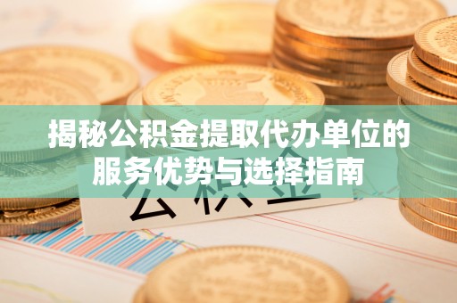 榆树揭秘公积金提取代办单位的服务优势与选择指南