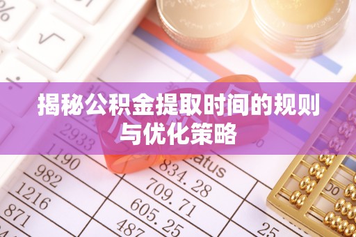 榆树揭秘公积金提取时间的规则与优化策略
