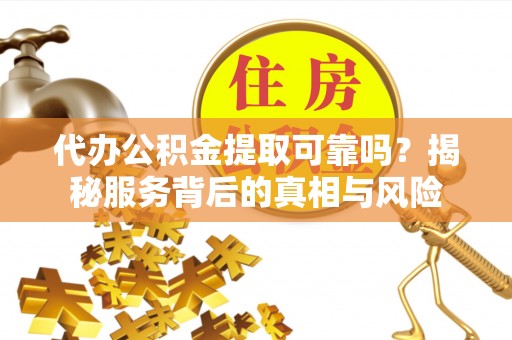 榆树代办公积金提取可靠吗？揭秘服务背后的真相与风险