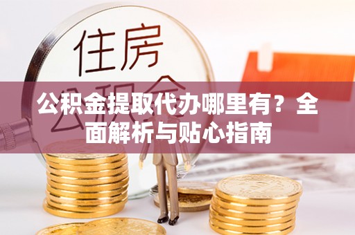 榆树公积金提取代办哪里有？全面解析与贴心指南