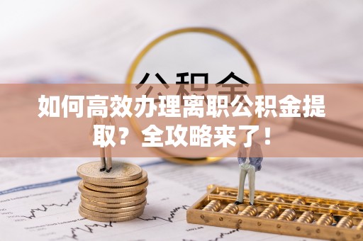 榆树如何高效办理离职公积金提取？全攻略来了！