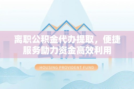 榆树离职公积金代办提取，便捷服务助力资金高效利用