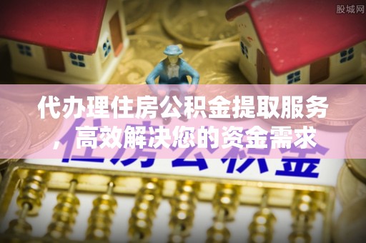 榆树代办理住房公积金提取服务，高效解决您的资金需求