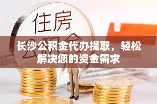 榆树长沙公积金代办提取，轻松解决您的资金需求