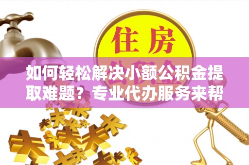 榆树如何轻松解决小额公积金提取难题？专业代办服务来帮忙