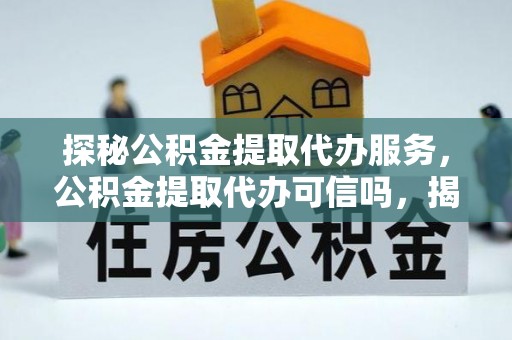 榆树探秘公积金提取代办服务，公积金提取代办可信吗，揭秘真相与选择指南