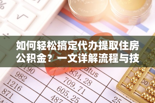 榆树如何轻松搞定代办提取住房公积金？一文详解流程与技巧