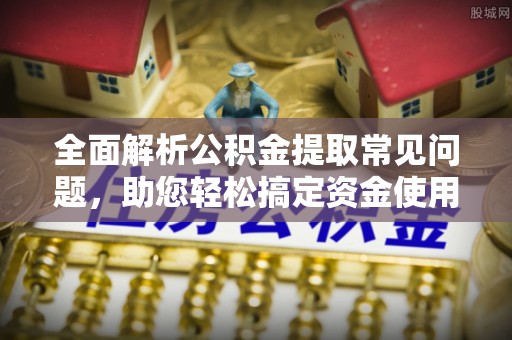 榆树全面解析公积金提取常见问题，助您轻松搞定资金使用