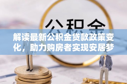 榆树解读最新公积金贷款政策变化，助力购房者实现安居梦想