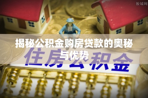 榆树揭秘公积金购房贷款的奥秘与优势