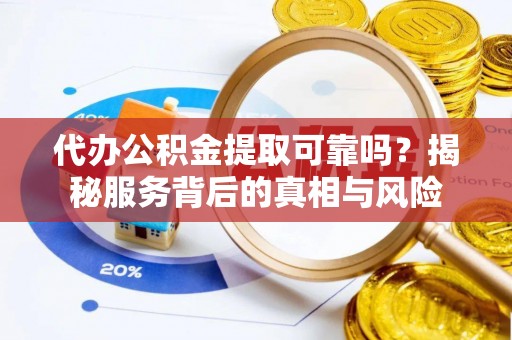 榆树代办公积金提取可靠吗？揭秘服务背后的真相与风险