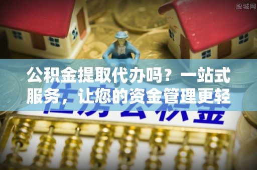 榆树公积金提取代办吗？一站式服务，让您的资金管理更轻松