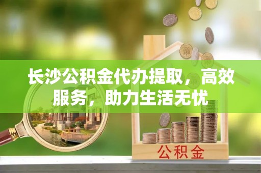 榆树长沙公积金代办提取，高效服务，助力生活无忧