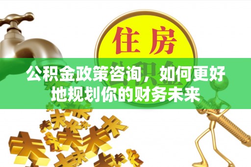 榆树公积金政策咨询，如何更好地规划你的财务未来