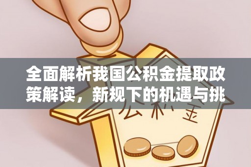 榆树全面解析我国公积金提取政策解读，新规下的机遇与挑战