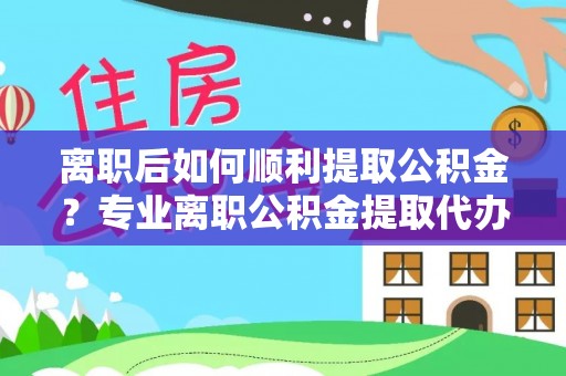 榆树离职后如何顺利提取公积金？专业离职公积金提取代办服务指南