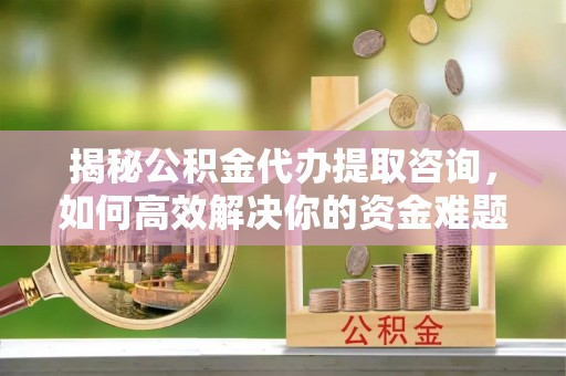 榆树揭秘公积金代办提取咨询，如何高效解决你的资金难题