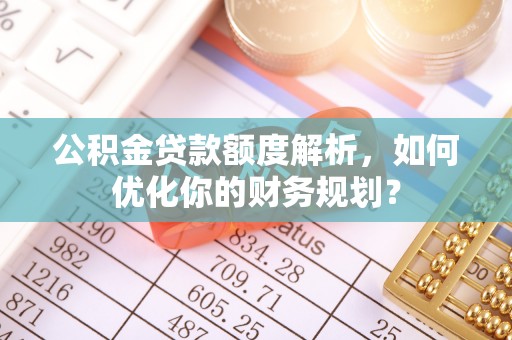 榆树公积金贷款额度解析，如何优化你的财务规划？