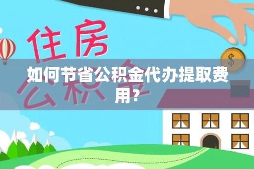 榆树如何节省公积金代办提取费用？