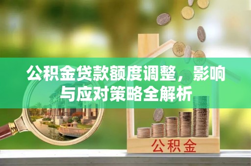榆树公积金贷款额度调整，影响与应对策略全解析