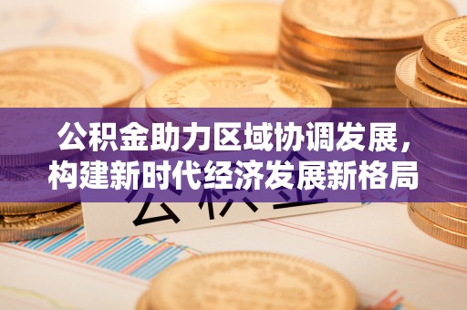 榆树公积金助力区域协调发展，构建新时代经济发展新格局