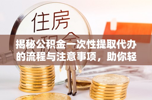 榆树揭秘公积金一次性提取代办的流程与注意事项，助你轻松搞定财务规划