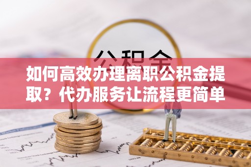 榆树如何高效办理离职公积金提取？代办服务让流程更简单