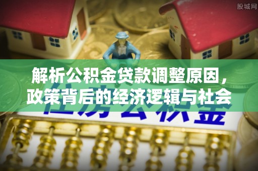 榆树解析公积金贷款调整原因，政策背后的经济逻辑与社会影响