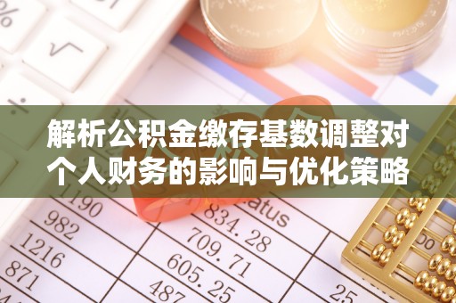 榆树解析公积金缴存基数调整对个人财务的影响与优化策略
