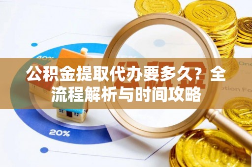 榆树公积金提取代办要多久？全流程解析与时间攻略