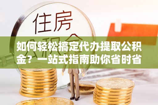 榆树如何轻松搞定代办提取公积金？一站式指南助你省时省心