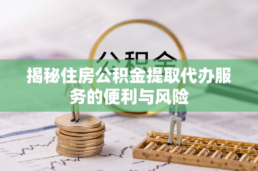 榆树揭秘住房公积金提取代办服务的便利与风险