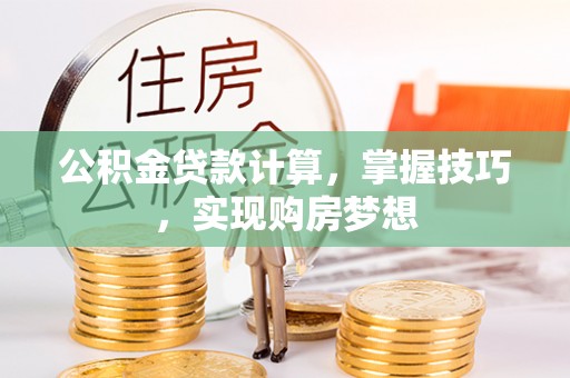 榆树公积金贷款计算，掌握技巧，实现购房梦想