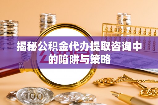 榆树揭秘公积金代办提取咨询中的陷阱与策略