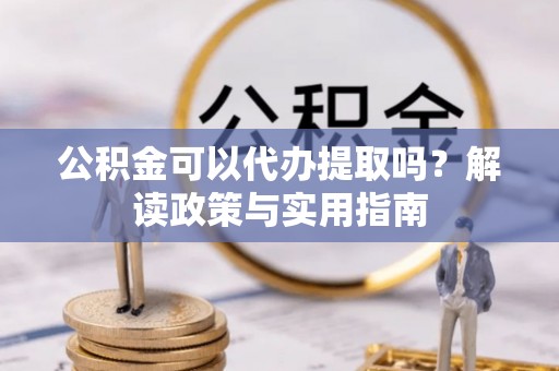 榆树公积金可以代办提取吗？解读政策与实用指南