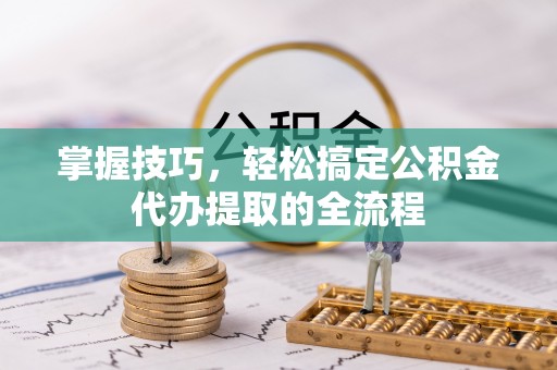 榆树掌握技巧，轻松搞定公积金代办提取的全流程
