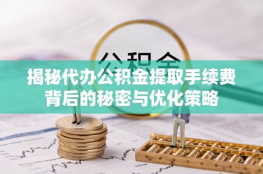 榆树揭秘代办公积金提取手续费背后的秘密与优化策略