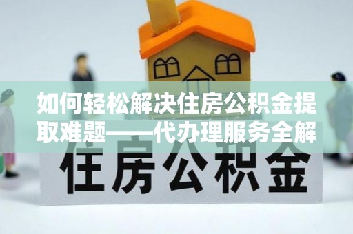 榆树如何轻松解决住房公积金提取难题——代办理服务全解析