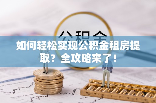 榆树如何轻松实现公积金租房提取？全攻略来了！