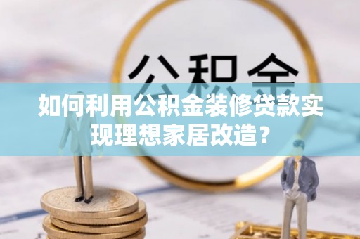 榆树如何利用公积金装修贷款实现理想家居改造？