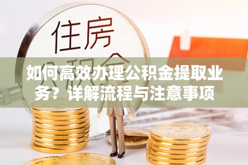 榆树如何高效办理公积金提取业务？详解流程与注意事项