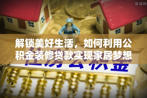 榆树解锁美好生活，如何利用公积金装修贷款实现家居梦想