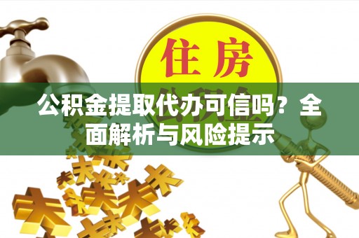 榆树公积金提取代办可信吗？全面解析与风险提示
