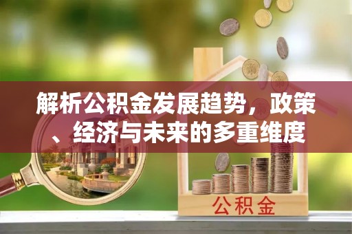 榆树解析公积金发展趋势，政策、经济与未来的多重维度