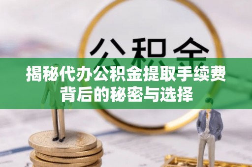 榆树揭秘代办公积金提取手续费背后的秘密与选择
